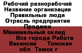 Рабочий-разнорабочий › Название организации ­ Правильные люди › Отрасль предприятия ­ Продажи › Минимальный оклад ­ 30 000 - Все города Работа » Вакансии   . Томская обл.,Томск г.